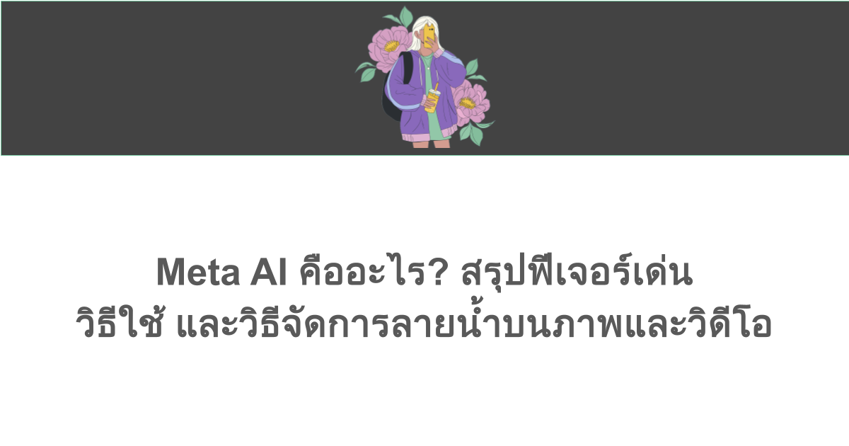 Meta AI คืออะไร? สรุปฟีเจอร์เด่น วิธีใช้ และวิธีจัดการลายน้ำบนภาพและวิดีโอ