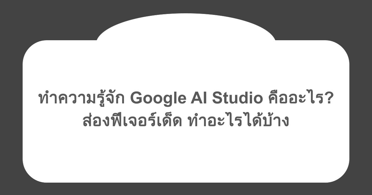 ทำความรู้จัก Google AI Studio คืออะไร? ส่องฟีเจอร์เด็ด ทําอะไรได้บ้าง